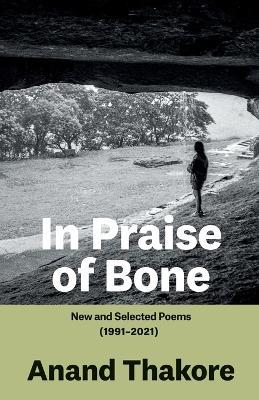 In Praise of Bone New and Selected Poems (1991-2021) - Anand Thakore - cover