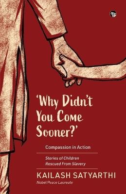 Why Didn't You Come Sooner? Compassion in Action: Stories of Children Rescued Form Slavery - Kailash Satyarthi - cover