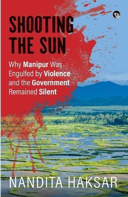 Shooting the Sun Why Manipur Was Engulfed by Violence and the Government Remained Silent - Nandita Haksar - cover