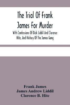 The Trial Of Frank James For Murder. With Confessions Of Dick Liddil And Clarence Hite, And History Of The James Gang - Frank James,James Andrew LIDDIL - cover