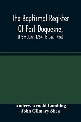 The Baptismal Register Of Fort Duquesne, (From June, 1754, To Dec. 1756) - Andrew Arnold Lambing,John Gilmary Shea - cover