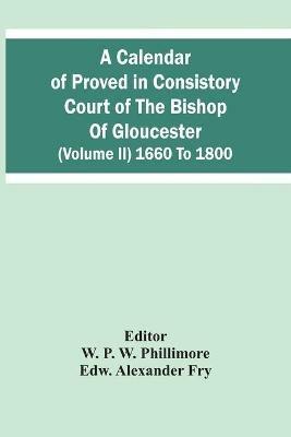 A Calendar Of Proved In Consistory Court Of The Bishop Of Gloucester (Volume Ii) 1660 To 1800 - Edw Alexander Fry - cover