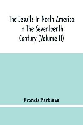 The Jesuits In North America In The Seventeenth Century (Volume Ii) - Francis Parkman - cover