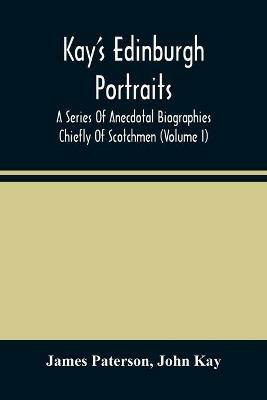 Kay'S Edinburgh Portraits: A Series Of Anecdotal Biographies Chiefly Of Scotchmen (Volume I) - James Paterson,John Kay - cover
