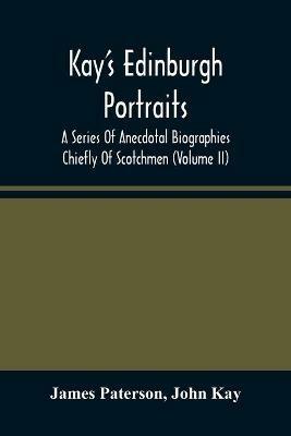 Kay'S Edinburgh Portraits: A Series Of Anecdotal Biographies Chiefly Of Scotchmen (Volume II) - James Paterson,John Kay - cover