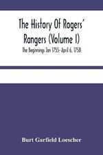 The History Of Rogers' Rangers (Volume I); The Beginnings Jan 1755- April 6, 1758