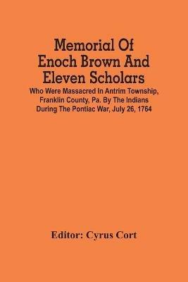 Memorial Of Enoch Brown And Eleven Scholars Who Were Massacred In Antrim Township, Franklin County, Pa. By The Indians During The Pontiac War, July 26, 1764 - cover