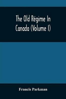 The Old Regime In Canada (Volume I) - Francis Parkman - cover