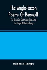 The Anglo-Saxon Poems Of Beowulf: The Scop Or Gleeman'S Tale, And The Fight At Finnesburg