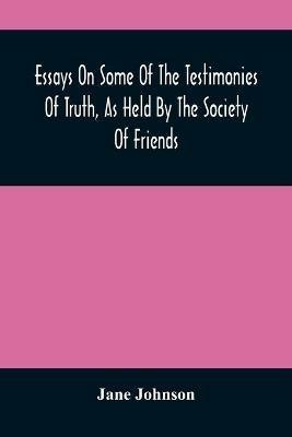 Essays On Some Of The Testimonies Of Truth, As Held By The Society Of Friends - Jane Johnson - cover