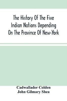The History Of The Five Indian Nations Depending On The Province Of New-York - Cadwallader Colden,John Gilmary Shea - cover