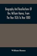 Biography And Recollections Of Rev. William Hanna, From The Year 1826 To Year 1880