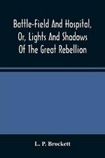 Battle-Field And Hospital, Or, Lights And Shadows Of The Great Rebellion: Including Thrilling Adventures, Daring Deeds, Heroic Exploits, And Wonderful Escapes Of Spies And Scouts, Together With The Songs, Ballads Anecdotes, And Humorous Incidents Of The War