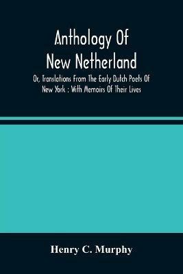 Anthology Of New Netherland, Or, Translations From The Early Dutch Poets Of New York: With Memoirs Of Their Lives - Henry C Murphy - cover