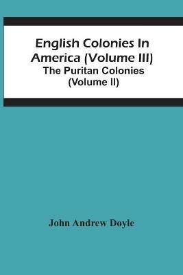 English Colonies In America (Volume Iii); The Puritan Colonies (Volume Ii) - John Andrew Doyle - cover