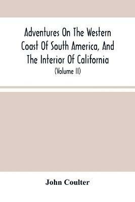 Adventures On The Western Coast Of South America, And The Interior Of California: Including A Narrative Of Incidents At The Kingsmill Islands, New Ireland, New Britain, New Guinea, And Other Islands In The Pacific Ocean (Volume Ii) - John Coulter - cover