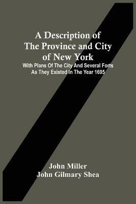 A Description Of The Province And City Of New York: With Plans Of The City And Several Forts As They Existed In The Year 1695 - John Miller,John Gilmary Shea - cover