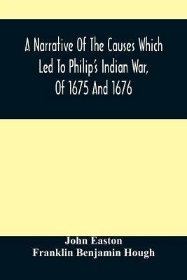 A Narrative Of The Causes Which Led To Philip'S Indian War, Of 1675 And 1676 - John Easton,Franklin Benjamin Hough - cover