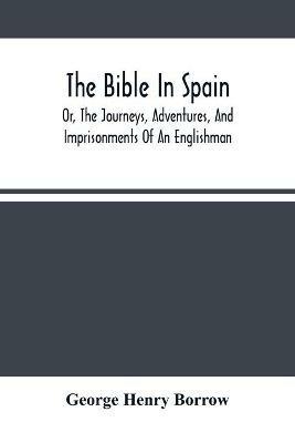 The Bible In Spain: Or, The Journeys, Adventures, And Imprisonments Of An Englishman, In An Attempt To Circulate The Scriptures In The Peninsula - George Henry Borrow - cover