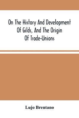 On The History And Development Of Gilds, And The Origin Of Trade-Unions - Lujo Brentano - cover