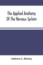 The Applied Anatomy Of The Nervous System, Being A Study Of This Portion Of The Human Body From A Standpoint Of Its General Interest And Practical Utility