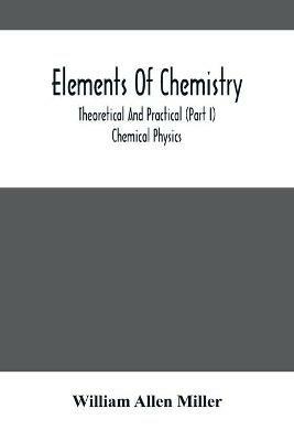 Elements Of Chemistry; Theoretical And Practical (Part I) Chemical Physics - William Allen Miller - cover