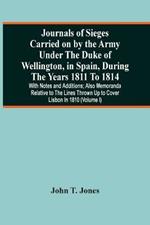 Journals Of Sieges Carried On By The Army Under The Duke Of Wellington, In Spain, During The Years 1811 To 1814: With Notes And Additions; Also Memoranda Relative To The Lines Thrown Up To Cover Lisbon In 1810 (Volume I)