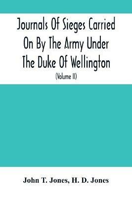 Journals Of Sieges Carried On By The Army Under The Duke Of Wellington, In Spain, During The Years 1811 To 1814: With Notes And Additions; Also Memoranda Relative To The Lines Thrown Up To Cover Lisbon In 1810 (Volume Ii) - John T Jones - cover