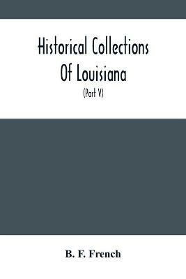 Historical Collections Of Louisiana: Embracing Translations Of Many Rare And Valuable Documents Relating To The Natural, Civil And Political History Of The State (Part V) - B F French - cover