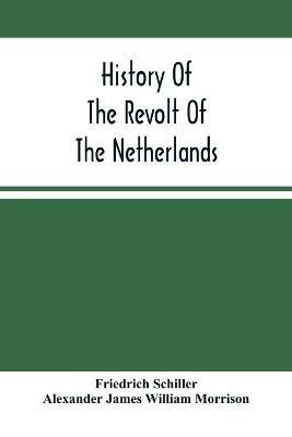 History Of The Revolt Of The Netherlands: Trial And Execution Of Counts Egmont And Horn; And The Seige Of Antwerp - Friedrich Schiller,Alexander James William Morrison - cover