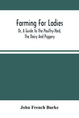 Farming For Ladies; Or, A Guide To The Poultry-Yard, The Dairy And Piggery - John French Burke - cover