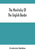 The Minstrelsy Of The English Border: Being A Collection Of Ballads, Ancient, Remodelled, And Original, Founded On Well Known Border Legends