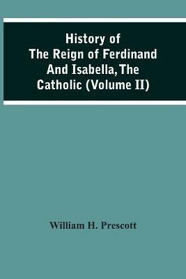 History Of The Reign Of Ferdinand And Isabella, The Catholic (Volume Ii) - William H Prescott - cover