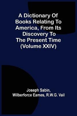 A Dictionary Of Books Relating To America, From Its Discovery To The Present Time (Volume Xxiv) - Joseph Sabin - cover