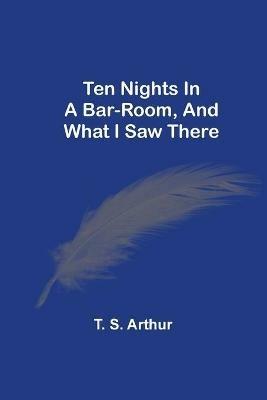 Ten Nights In A Bar-Room, And What I Saw There - T S Arthur - cover