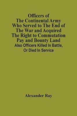 Ibs Officers Of The Continental Army Who Served To The End Of The War And Acquired The Right To Commutation Pay And Bounty Land: Also Officers Killed In Battle Or Died In Service