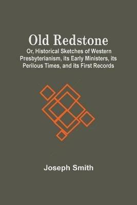 Old Redstone; Or, Historical Sketches Of Western Presbyterianism, Its Early Ministers, Its Perilous Times, And Its First Records - Joseph Smith - cover