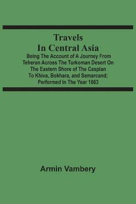 Travels In Central Asia: Being The Account Of A Journey From Teheran Across The Turkoman Desert On The Eastern Shore Of The Caspian To Khiva, Bokhara, And Samarcand; Performed In The Year 1863 - Armin Vambery - cover