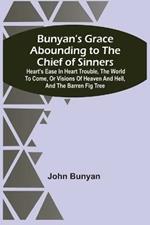 Bunyan'S Grace Abounding To The Chief Of Sinners: Heart'S Ease In Heart Trouble, The World To Come, Or Visions Of Heaven And Hell, And The Barren Fig Tree
