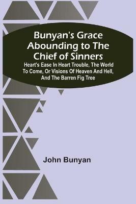 Bunyan'S Grace Abounding To The Chief Of Sinners: Heart'S Ease In Heart Trouble, The World To Come, Or Visions Of Heaven And Hell, And The Barren Fig Tree - John Bunyan - cover