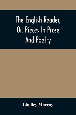 The English Reader, Or, Pieces In Prose And Poetry: Selected From The Best Writers: Designed To Assist Young Persons To Read With Propriety And Effect, To Improve Their Language And Sentiments, And To Inculcate Some Of The Most Important Principles Of Piety And Virtue: With A Few Preliminary Observations On - Lindley Murray - cover