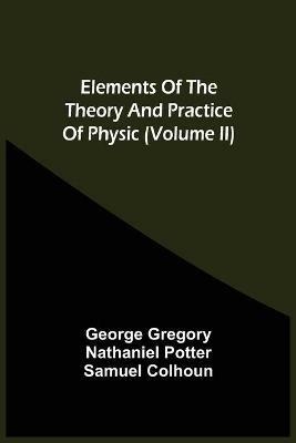 Elements Of The Theory And Practice Of Physic (Volume Ii) - George Gregory,Nathaniel Potter - cover
