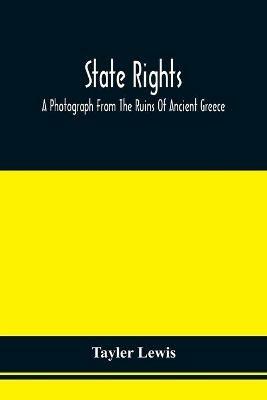 State Rights; A Photograph From The Ruins Of Ancient Greece, With Appended Dissertations On The Ideas Of Nationality, Of Sovereignty, And The Right Of Revolution - Tayler Lewis - cover