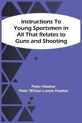 Instructions To Young Sportsmen In All That Relates To Guns And Shooting - Peter Hawker,Peter Willian Lanoe Hawker - cover
