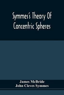 Symmes'S Theory Of Concentric Spheres: Demonstrating That The Earth Is Hollow, Habitable Within, And Widely Open About The Poles - James McBride,John Cleves Symmes - cover