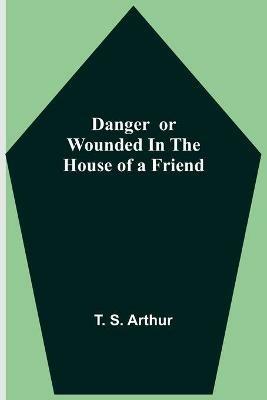 Danger or Wounded in the House of a Friend - T S Arthur - cover