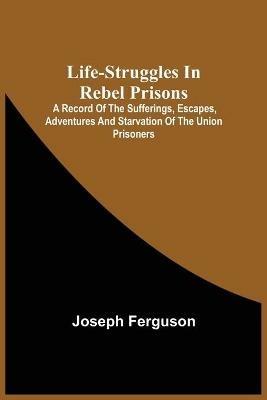 Life-Struggles In Rebel Prisons: A Record Of The Sufferings, Escapes, Adventures And Starvation Of The Union Prisoners; Containing An Appendix With The Names, Regiments And Date Of Death Of Pennsylvania Soldiers Who Died At Andersonville. - Joseph - cover