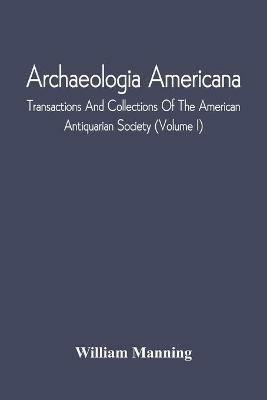 Archaeologia Americana; Transactions And Collections Of The American Antiquarian Society (Volume I) - William Manning - cover