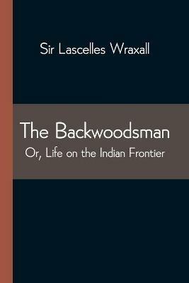 The Backwoodsman; Or, Life on the Indian Frontier - Lascelles Wraxall - cover