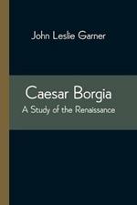 Caesar Borgia: A Study of the Renaissance